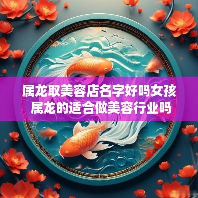 属龙取美容店名字好吗女孩 属龙的适合做美容行业吗