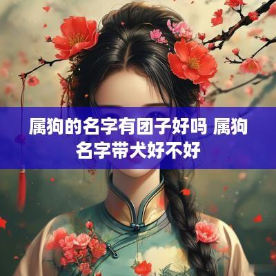 属狗的名字有团子好吗 属狗名字带犬好不好