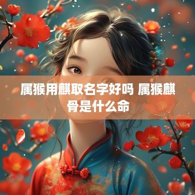 属猴用麒取名字好吗 属猴麒骨是什么命