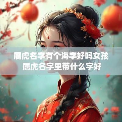 属虎名字有个海字好吗女孩 属虎名字里带什么字好