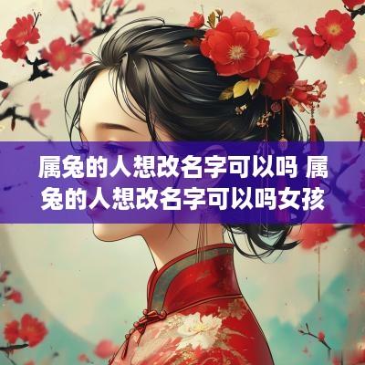 属兔的人想改名字可以吗 属兔的人想改名字可以吗女孩