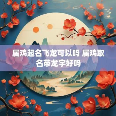 属鸡起名飞龙可以吗 属鸡取名带龙字好吗