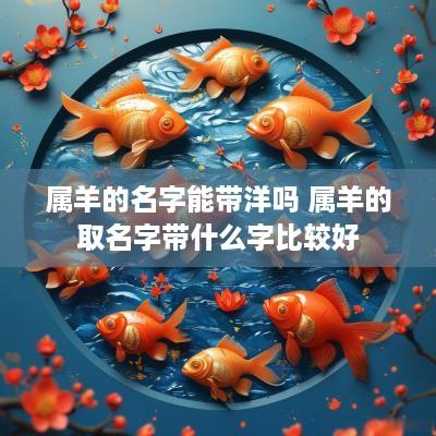 属羊的名字能带洋吗 属羊的取名字带什么字比较好
