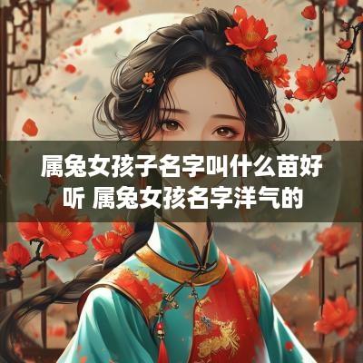 属兔女孩子名字叫什么苗好听 属兔女孩名字洋气的