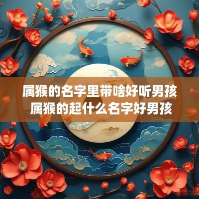 属猴的名字里带啥好听男孩 属猴的起什么名字好男孩