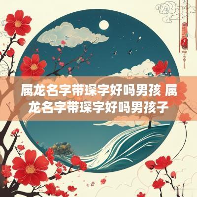 属龙名字带琛字好吗男孩 属龙名字带琛字好吗男孩子