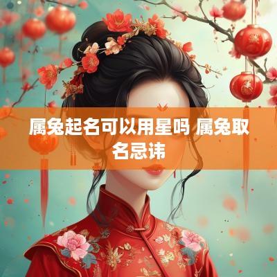 属兔起名可以用星吗 属兔取名忌讳 属兔起名可以用星吗 属兔取名忌讳