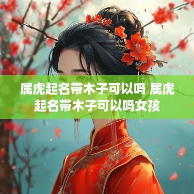 属虎起名带木子可以吗 属虎起名带木子可以吗女孩