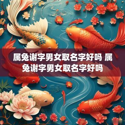 属兔谢字男女取名字好吗 属兔谢字男女取名字好吗