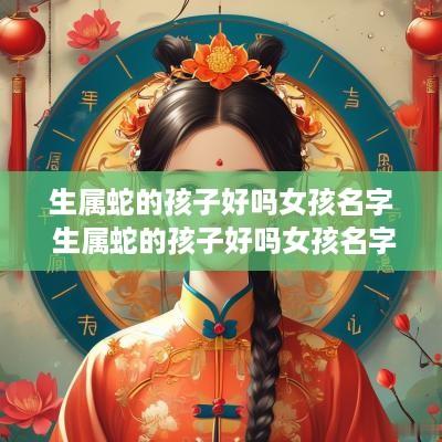 生属蛇的孩子好吗女孩名字 生属蛇的孩子好吗女孩名字怎么取