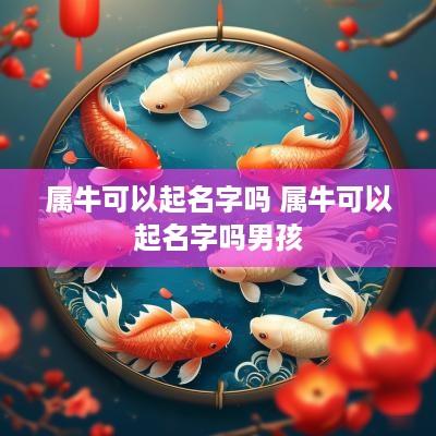 属牛可以起名字吗 属牛可以起名字吗男孩