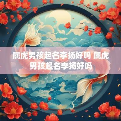 属虎男孩起名李扬好吗 属虎男孩起名李扬好吗