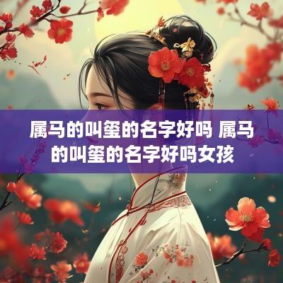 属马的叫玺的名字好吗 属马的叫玺的名字好吗女孩