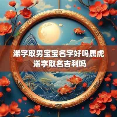 浠字取男宝宝名字好吗属虎 浠字取名吉利吗