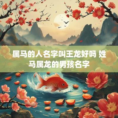 属马的人名字叫王龙好吗 姓马属龙的男孩名字