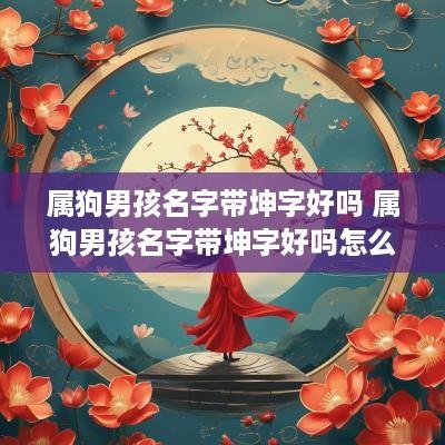 属狗男孩名字带坤字好吗 属狗男孩名字带坤字好吗怎么取