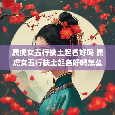 属虎女五行缺土起名好吗 属虎女五行缺土起名好吗怎么样
