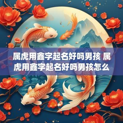 属虎用鑫字起名好吗男孩 属虎用鑫字起名好吗男孩怎么取
