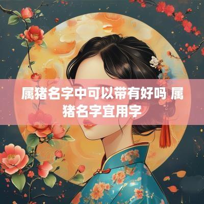 属猪名字中可以带有好吗 属猪名字宜用字