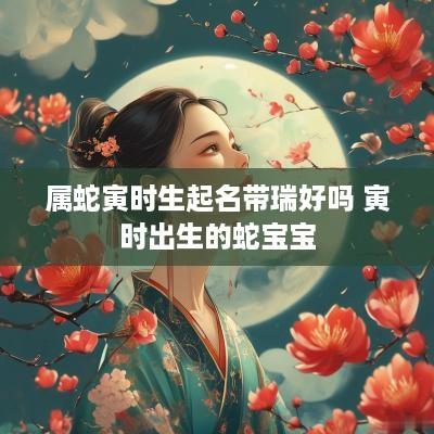 属蛇寅时生起名带瑞好吗 寅时出生的蛇宝宝