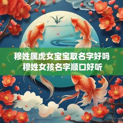 穆姓属虎女宝宝取名字好吗 穆姓女孩名字顺口好听