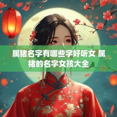 属猪名字有哪些字好听女 属猪的名字女孩大全
