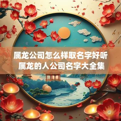 属龙公司怎么样取名字好听 属龙的人公司名字大全集