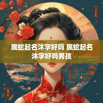 属蛇起名沐字好吗 属蛇起名沐字好吗男孩