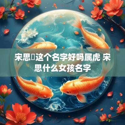 宋思玥这个名字好吗属虎 宋思什么女孩名字