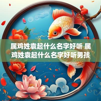 属鸡姓袁起什么名字好听 属鸡姓袁起什么名字好听男孩
