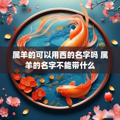 属羊的可以用西的名字吗 属羊的名字不能带什么