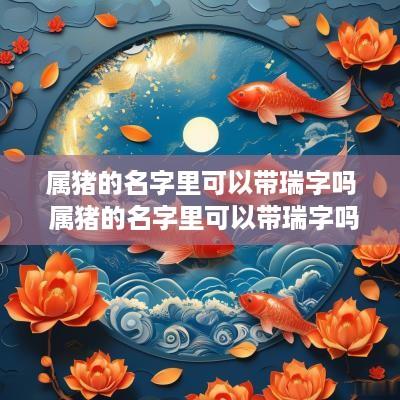 属猪的名字里可以带瑞字吗 属猪的名字里可以带瑞字吗好吗