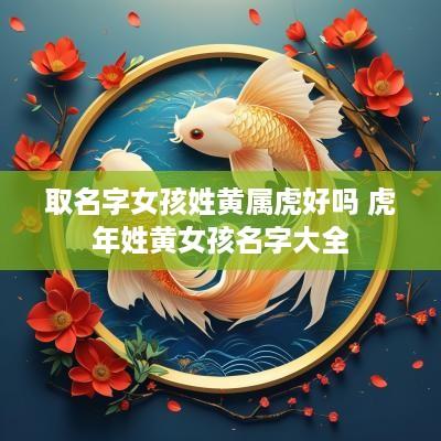 取名字女孩姓黄属虎好吗 蛇年姓黄女孩名字大全