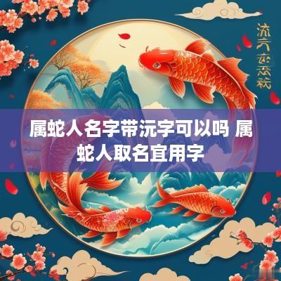 属蛇人名字带沅字可以吗 属蛇人取名宜用字