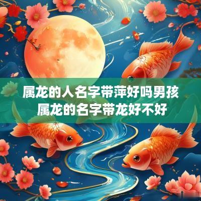 属龙的人名字带萍好吗男孩 属龙的名字带龙好不好