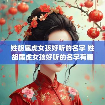 姓胡属虎女孩好听的名字 姓胡属虎女孩好听的名字有哪些