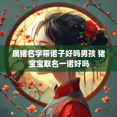属猪名字带诺子好吗男孩 猪宝宝取名一诺好吗