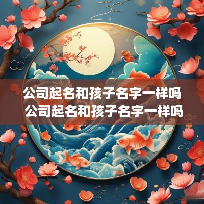 公司起名和孩子名字一样吗 公司起名和孩子名字一样吗怎么起