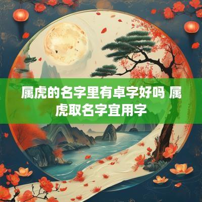属虎的名字里有卓字好吗 属虎取名字宜用字