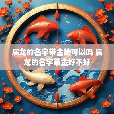 属龙的名字带金鳞可以吗 属龙的名字带金好不好