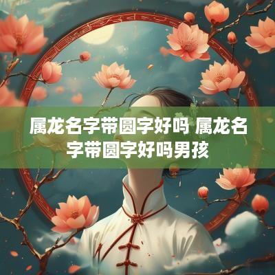 属龙名字带圆字好吗 属龙名字带圆字好吗男孩