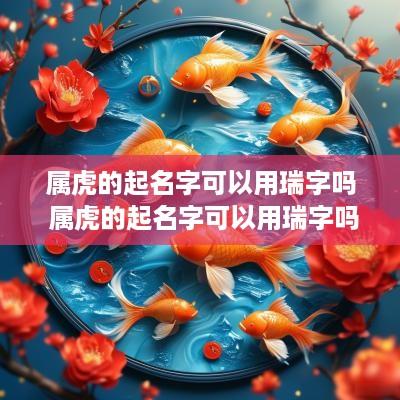 属虎的起名字可以用瑞字吗 属虎的起名字可以用瑞字吗好吗