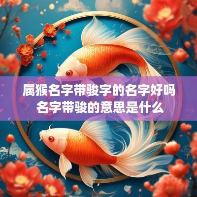 属猴名字带骏字的名字好吗 名字带骏的意思是什么 属猴名字带骏字的名字好吗 名字带骏的意思是什么