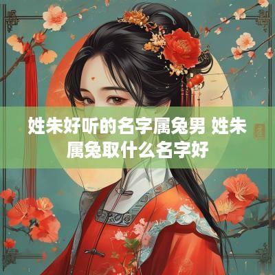 姓朱好听的名字属兔男 姓朱属兔取什么名字好