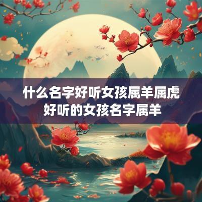 什么名字好听女孩属羊属虎 好听的女孩名字属羊