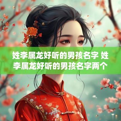 姓李属龙好听的男孩名字 姓李属龙好听的男孩名字两个字