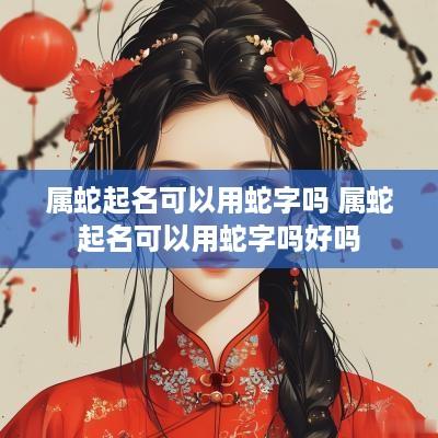 属蛇起名可以用蛇字吗 属蛇起名可以用蛇字吗好吗