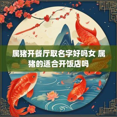 属猪开餐厅取名字好吗女 属猪的适合开饭店吗