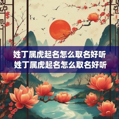 姓丁属虎起名怎么取名好听 姓丁属虎起名怎么取名好听点