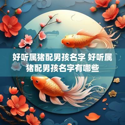 好听属猪配男孩名字 好听属猪配男孩名字有哪些